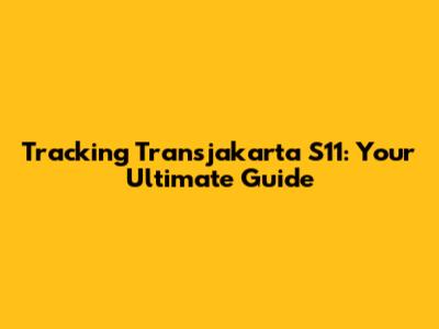 Tracking Transjakarta S11: Your Ultimate Guide