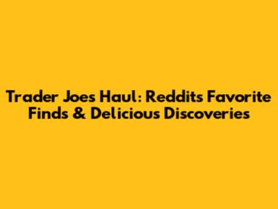 Trader Joe's Haul: Reddit's Favorite Finds & Delicious Discoveries