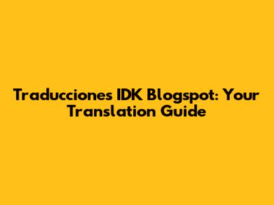 Traducciones IDK Blogspot: Your Translation Guide