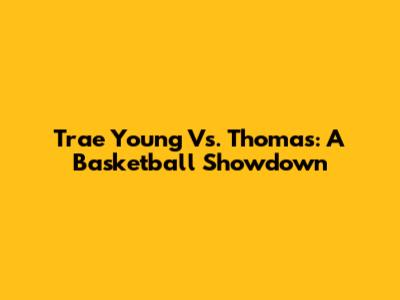Trae Young Vs. Thomas: A Basketball Showdown
