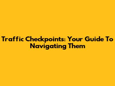 Traffic Checkpoints: Your Guide To Navigating Them