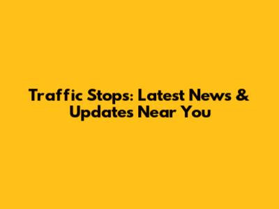 Traffic Stops: Latest News & Updates Near You