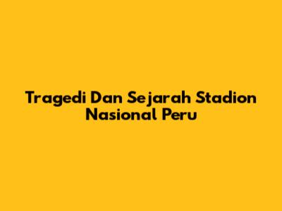 Tragedi Dan Sejarah Stadion Nasional Peru