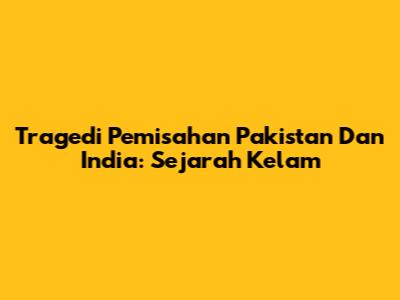Tragedi Pemisahan Pakistan Dan India: Sejarah Kelam