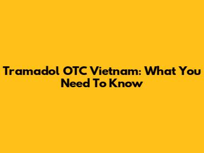 Tramadol OTC Vietnam: What You Need To Know