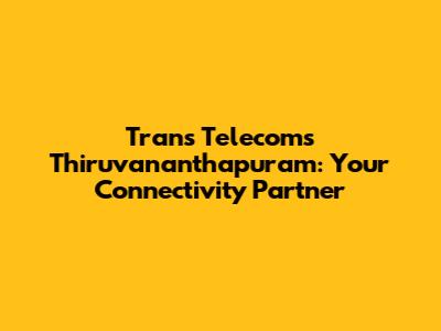 Trans Telecoms Thiruvananthapuram: Your Connectivity Partner