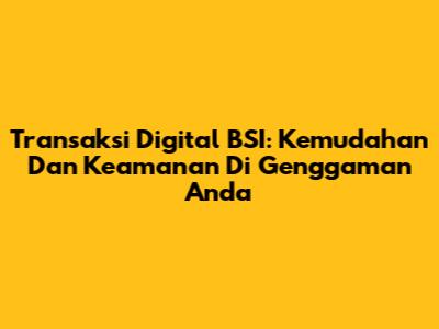 Transaksi Digital BSI: Kemudahan Dan Keamanan Di Genggaman Anda