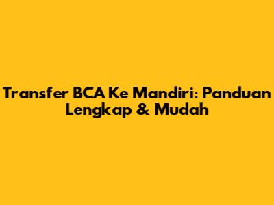 Transfer BCA Ke Mandiri: Panduan Lengkap & Mudah