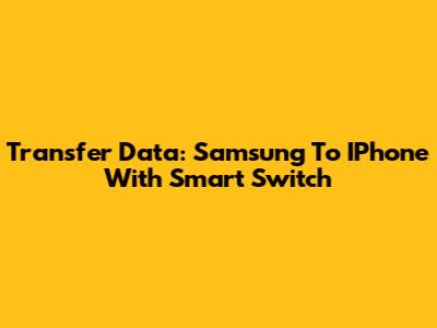 Transfer Data: Samsung To IPhone With Smart Switch