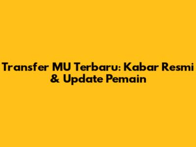 Transfer MU Terbaru: Kabar Resmi & Update Pemain