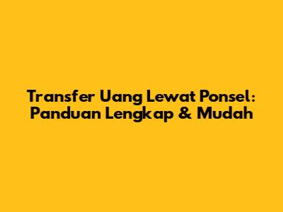 Transfer Uang Lewat Ponsel: Panduan Lengkap & Mudah