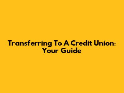 Transferring To A Credit Union: Your Guide