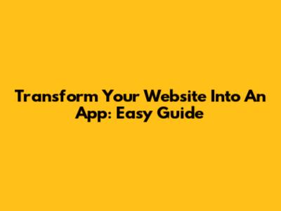 Transform Your Website Into An App: Easy Guide