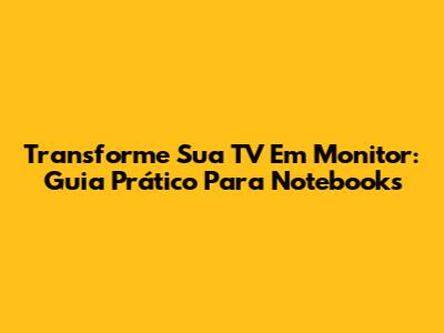 Transforme Sua TV Em Monitor: Guia Prático Para Notebooks