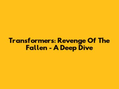 Transformers: Revenge Of The Fallen - A Deep Dive