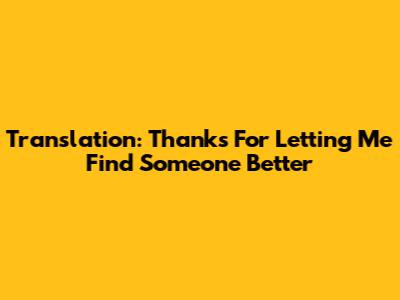 Translation: "Thanks For Letting Me Find Someone Better"