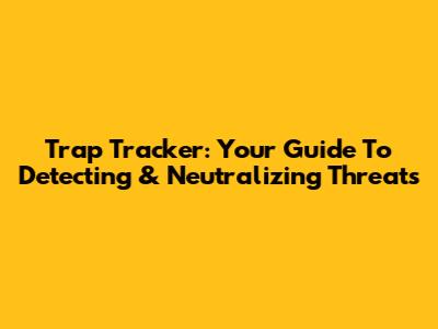 Trap Tracker: Your Guide To Detecting & Neutralizing Threats