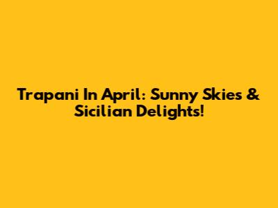 Trapani In April: Sunny Skies & Sicilian Delights!