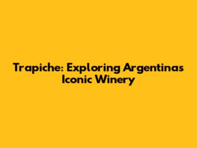Trapiche: Exploring Argentina's Iconic Winery