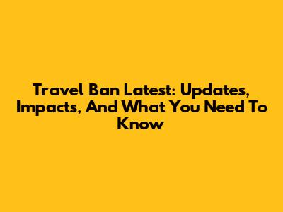 Travel Ban Latest: Updates, Impacts, And What You Need To Know