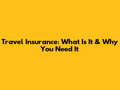 Travel Insurance: What Is It & Why You Need It