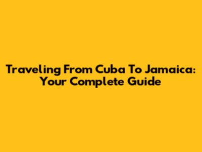 Traveling From Cuba To Jamaica: Your Complete Guide