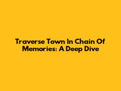 Traverse Town In Chain Of Memories: A Deep Dive