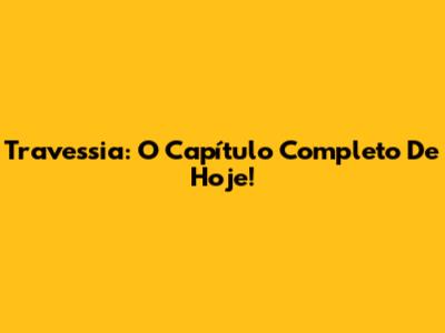Travessia: O Capítulo Completo De Hoje!