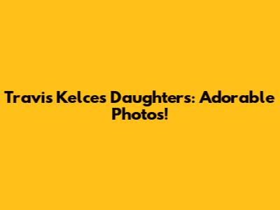 Travis Kelce's Daughters: Adorable Photos!