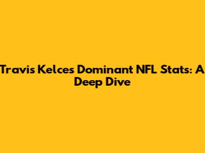 Travis Kelce's Dominant NFL Stats: A Deep Dive