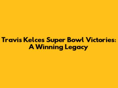 Travis Kelce's Super Bowl Victories: A Winning Legacy