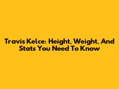 Travis Kelce: Height, Weight, And Stats You Need To Know