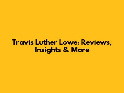 Travis Luther Lowe: Reviews, Insights & More