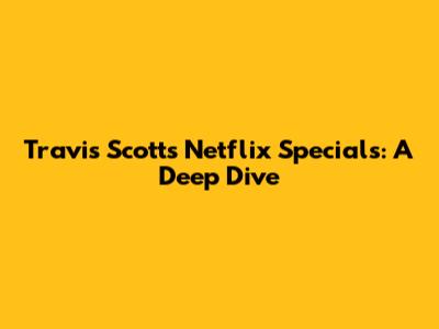 Travis Scott's Netflix Specials: A Deep Dive