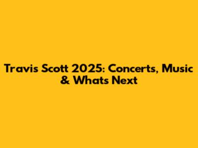 Travis Scott 2025: Concerts, Music & What's Next