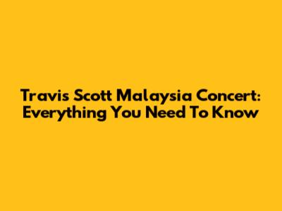 Travis Scott Malaysia Concert: Everything You Need To Know