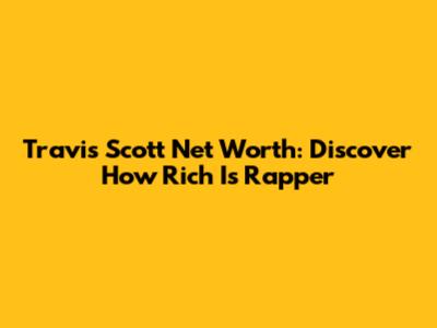 Travis Scott Net Worth: Discover How Rich Is Rapper