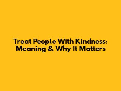 Treat People With Kindness: Meaning & Why It Matters