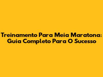 Treinamento Para Meia Maratona: Guia Completo Para O Sucesso
