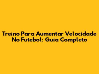 Treino Para Aumentar Velocidade No Futebol: Guia Completo