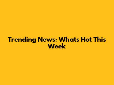 Trending News: What's Hot This Week