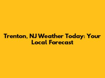 Trenton, NJ Weather Today: Your Local Forecast