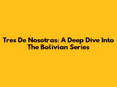Tres De Nosotras: A Deep Dive Into The Bolivian Series