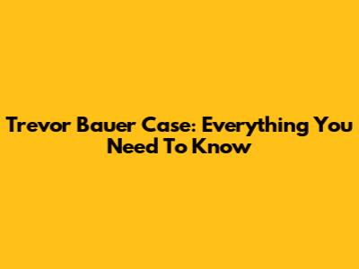 Trevor Bauer Case: Everything You Need To Know