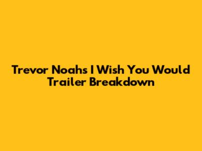 Trevor Noah's 'I Wish You Would' Trailer Breakdown