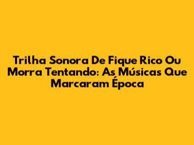 Trilha Sonora De Fique Rico Ou Morra Tentando: As Músicas Que Marcaram Época