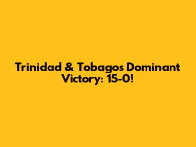 Trinidad & Tobago's Dominant Victory: 15-0!