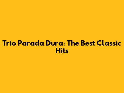 Trio Parada Dura: The Best Classic Hits