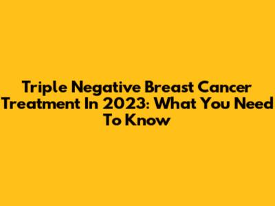 Triple Negative Breast Cancer Treatment In 2023: What You Need To Know