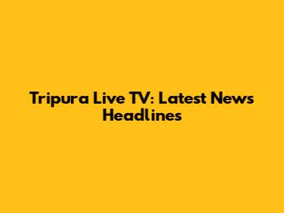 Tripura Live TV: Latest News Headlines